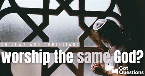 Do Jews And Christians Worship The Same God Gotquestions Org