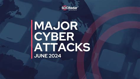 Major Cyber Attacks In Review June 2024